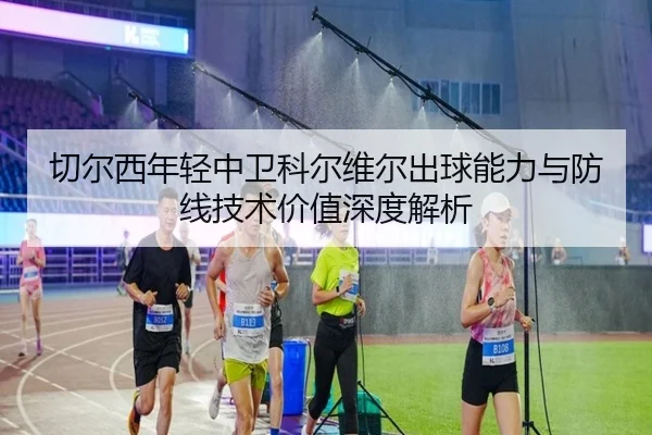 切尔西年轻中卫科尔维尔出球能力与防线技术价值深度解析（kaiyun）
