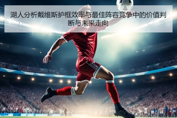 湖人分析戴维斯护框效率与最佳阵容竞争中的价值判断与未来走向