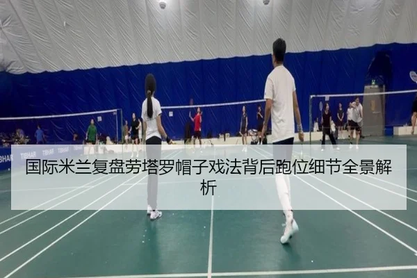 国际米兰复盘劳塔罗帽子戏法背后跑位细节全景解析
