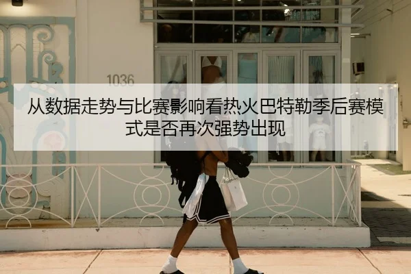 从数据走势与比赛影响看热火巴特勒季后赛模式是否再次强势出现