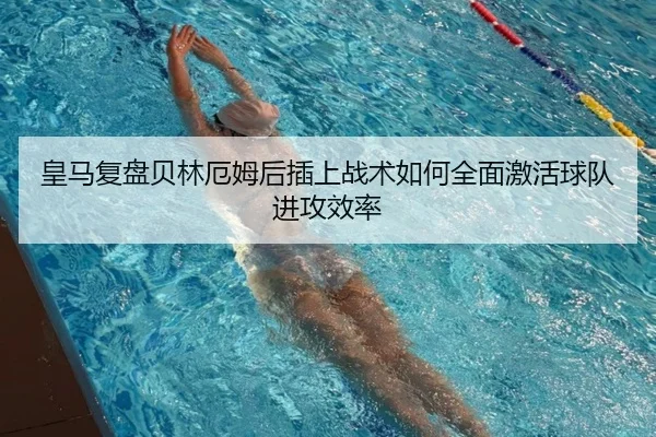 皇马复盘贝林厄姆后插上战术如何全面激活球队进攻效率（kaiyun）
