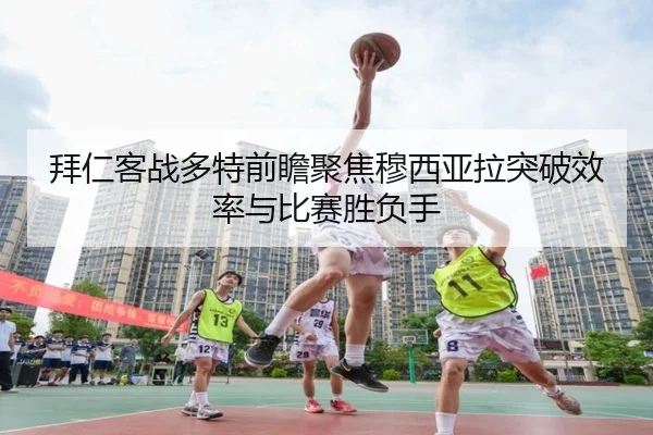 拜仁客战多特前瞻聚焦穆西亚拉突破效率与比赛胜负手